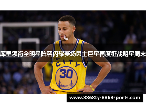 库里领衔全明星阵容闪耀赛场勇士巨星再度征战明星周末